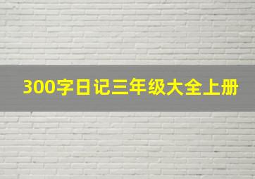 300字日记三年级大全上册