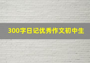 300字日记优秀作文初中生