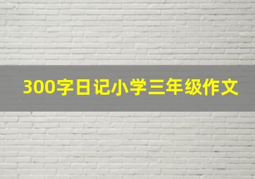 300字日记小学三年级作文