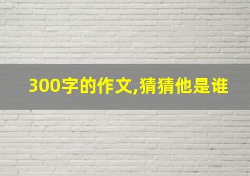 300字的作文,猜猜他是谁