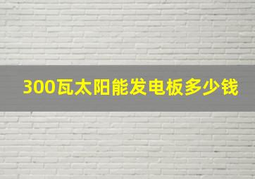 300瓦太阳能发电板多少钱