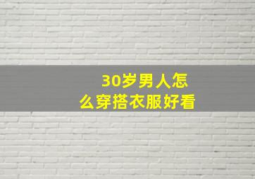 30岁男人怎么穿搭衣服好看