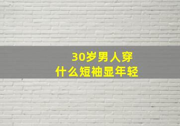 30岁男人穿什么短袖显年轻