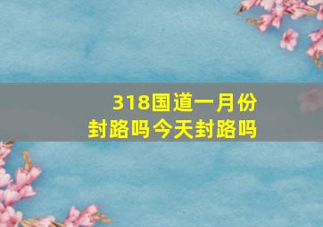 318国道一月份封路吗今天封路吗