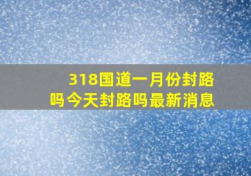 318国道一月份封路吗今天封路吗最新消息