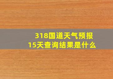 318国道天气预报15天查询结果是什么