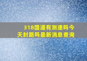 318国道有测速吗今天封路吗最新消息查询