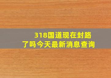 318国道现在封路了吗今天最新消息查询