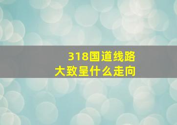 318国道线路大致呈什么走向