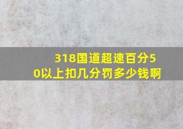 318国道超速百分50以上扣几分罚多少钱啊