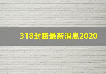 318封路最新消息2020