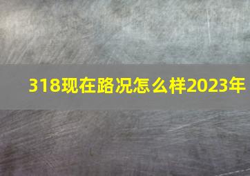 318现在路况怎么样2023年