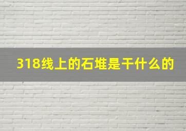 318线上的石堆是干什么的