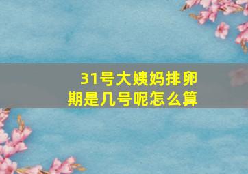 31号大姨妈排卵期是几号呢怎么算