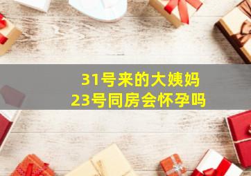 31号来的大姨妈23号同房会怀孕吗