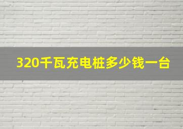 320千瓦充电桩多少钱一台