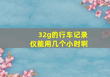 32g的行车记录仪能用几个小时啊