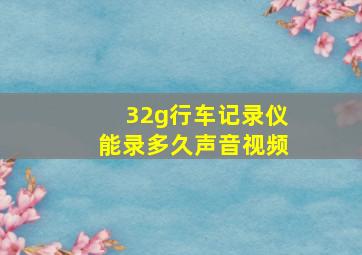 32g行车记录仪能录多久声音视频