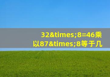 32×8=46乘以87×8等于几