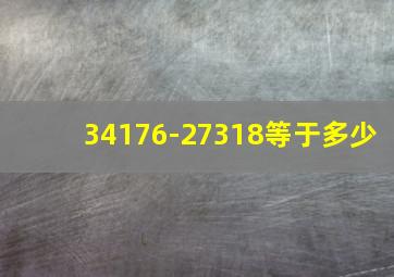 34176-27318等于多少