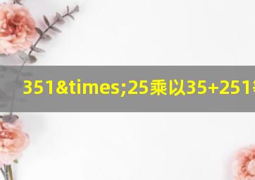 351×25乘以35+251等于几