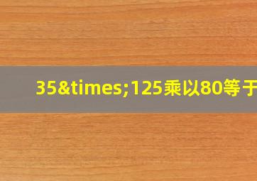 35×125乘以80等于几