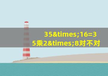 35×16=35乘2×8对不对