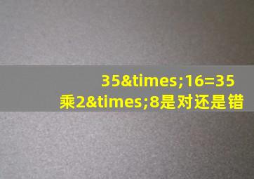 35×16=35乘2×8是对还是错