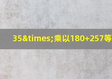 35×乘以180+257等于几