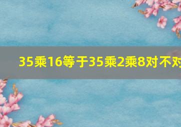 35乘16等于35乘2乘8对不对