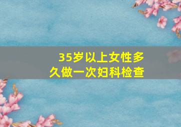 35岁以上女性多久做一次妇科检查