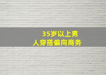 35岁以上男人穿搭偏向商务