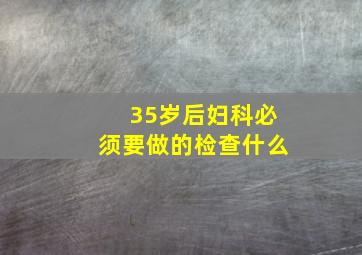 35岁后妇科必须要做的检查什么