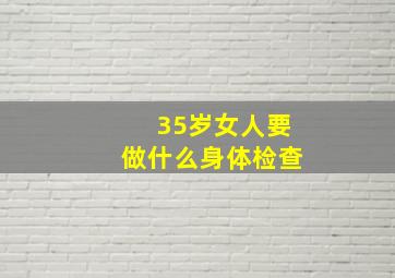 35岁女人要做什么身体检查