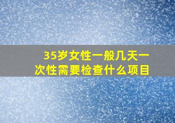 35岁女性一般几天一次性需要检查什么项目