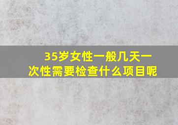 35岁女性一般几天一次性需要检查什么项目呢