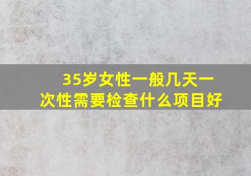 35岁女性一般几天一次性需要检查什么项目好