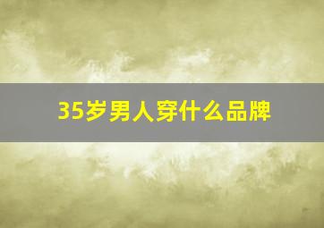 35岁男人穿什么品牌