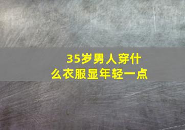 35岁男人穿什么衣服显年轻一点