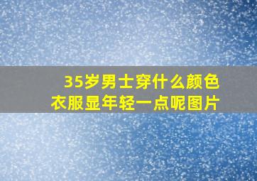 35岁男士穿什么颜色衣服显年轻一点呢图片