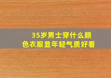 35岁男士穿什么颜色衣服显年轻气质好看