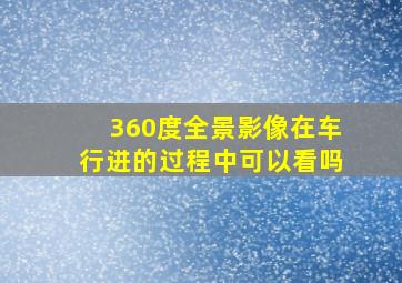 360度全景影像在车行进的过程中可以看吗