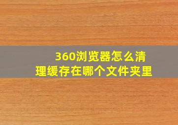 360浏览器怎么清理缓存在哪个文件夹里