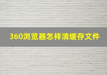 360浏览器怎样清缓存文件