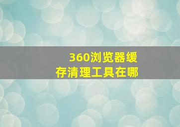 360浏览器缓存清理工具在哪