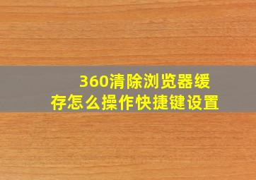 360清除浏览器缓存怎么操作快捷键设置