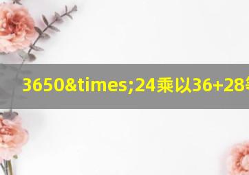 3650×24乘以36+28等于几