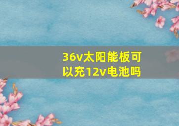 36v太阳能板可以充12v电池吗