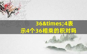 36×4表示4个36相乘的积对吗