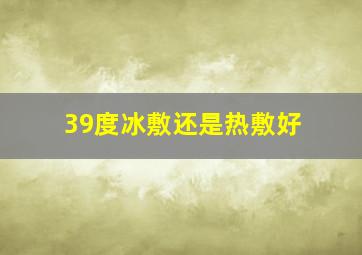 39度冰敷还是热敷好